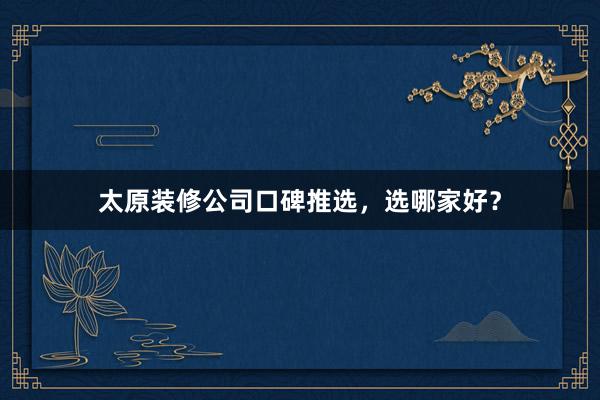 太原装修公司口碑推选，选哪家好？