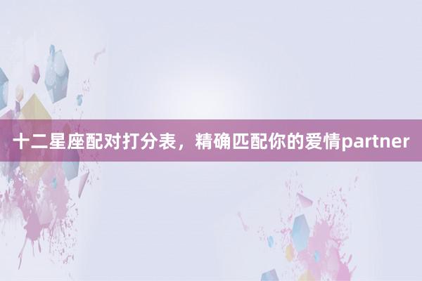 十二星座配对打分表，精确匹配你的爱情partner