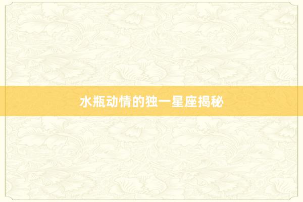 水瓶动情的独一星座揭秘