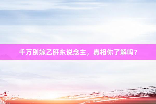 千万别嫁乙肝东说念主，真相你了解吗？