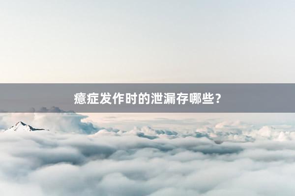 癔症发作时的泄漏存哪些？
