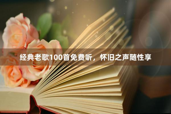 经典老歌100首免费听，怀旧之声随性享